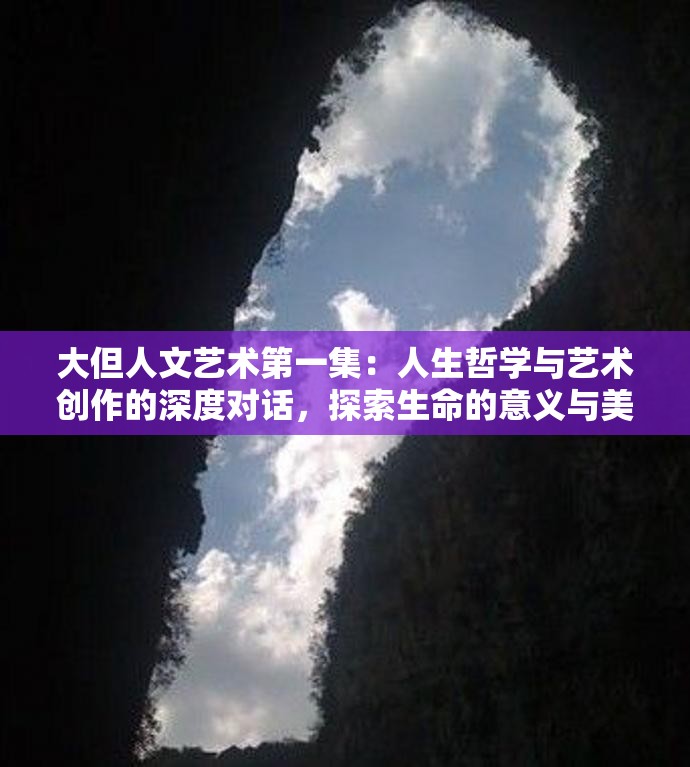大但人文艺术第一集：人生哲学与艺术创作的深度对话，探索生命的意义与美学