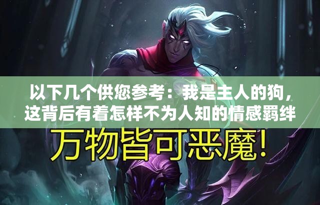 以下几个供您参考：我是主人的狗，这背后有着怎样不为人知的情感羁绊？为何会自称我是主人的狗？是忠诚还是另有隐情？震惊有人自称我是主人的狗，究竟是何原因导致？我是主人的狗，这种特殊关系蕴含着怎样的深刻意义？