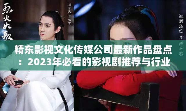 精东影视文化传媒公司最新作品盘点：2023年必看的影视剧推荐与行业趋势分析