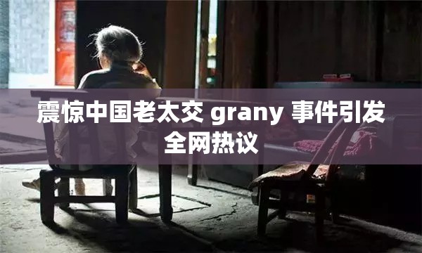 震惊中国老太交 grany 事件引发全网热议