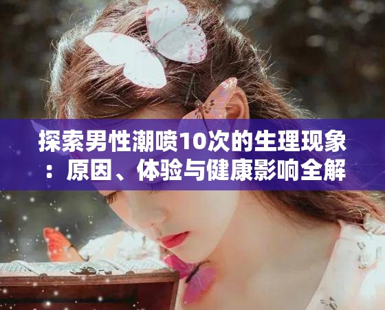 探索男性潮喷10次的生理现象：原因、体验与健康影响全解析