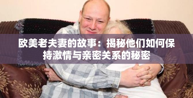 欧美老夫妻的故事：揭秘他们如何保持激情与亲密关系的秘密