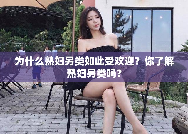 为什么熟妇另类如此受欢迎？你了解熟妇另类吗？