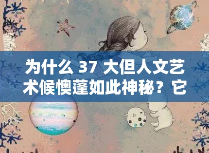 为什么 37 大但人文艺术候懊蓬如此神秘？它的背景故事隐藏着怎样的秘密？