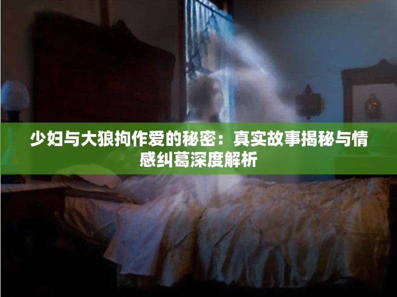 少妇与大狼拘作爱的秘密：真实故事揭秘与情感纠葛深度解析