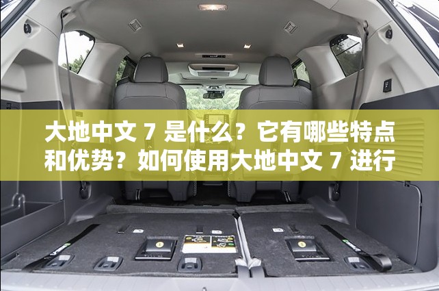 大地中文 7 是什么？它有哪些特点和优势？如何使用大地中文 7 进行学习和创作？