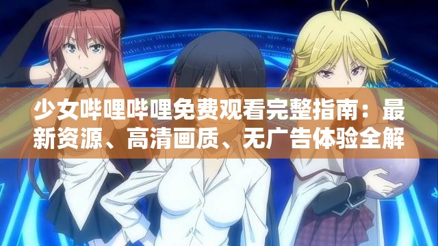 少女哔哩哔哩免费观看完整指南：最新资源、高清画质、无广告体验全解析