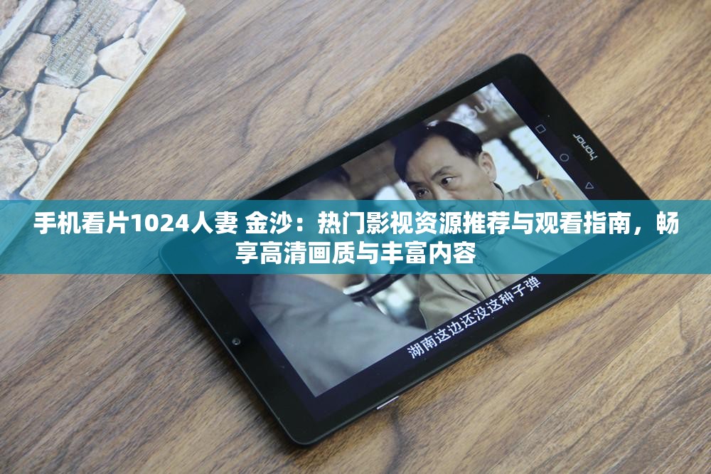 手机看片1024人妻 金沙：热门影视资源推荐与观看指南，畅享高清画质与丰富内容