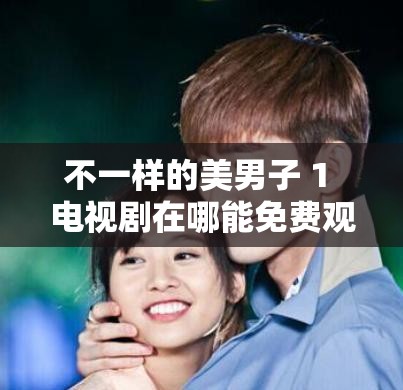 不一样的美男子 1 电视剧在哪能免费观看？快来这里找答案