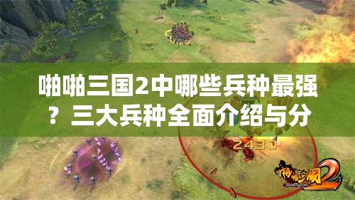 啪啪三国2中哪些兵种最强？三大兵种全面介绍与分析揭秘