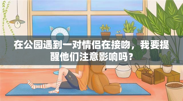 在公园遇到一对情侣在接吻，我要提醒他们注意影响吗？