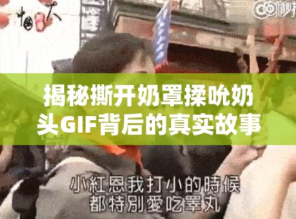 揭秘撕开奶罩揉吮奶头GIF背后的真实故事，引发网友热议与深度解析