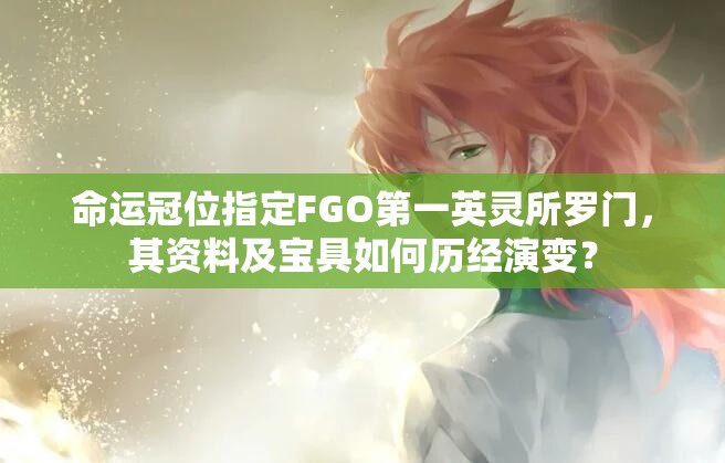命运冠位指定FGO第一英灵所罗门，其资料及宝具如何历经演变？