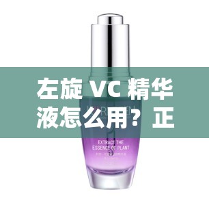 左旋 VC 精华液怎么用？正确使用方法大揭秘，赶紧来了解一下