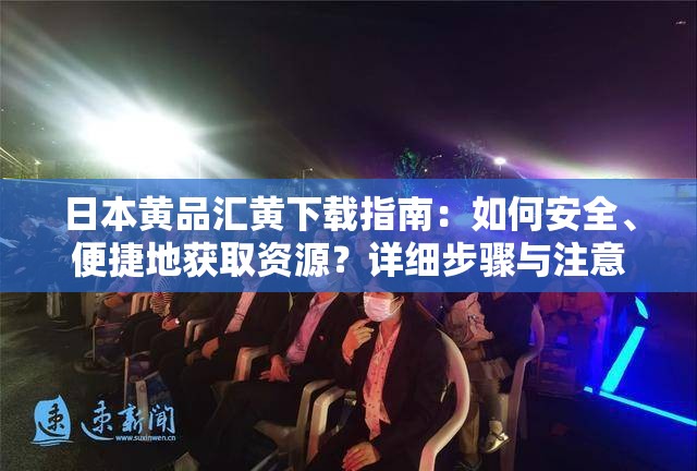 日本黄品汇黄下载指南：如何安全、便捷地获取资源？详细步骤与注意事项解析