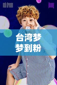 台湾梦梦到粉丝家在线观看：揭秘粉丝与偶像之间的温馨互动瞬间