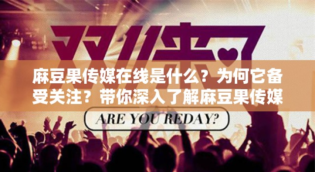 麻豆果传媒在线是什么？为何它备受关注？带你深入了解麻豆果传媒在线背后的故事需要强调的是，麻豆果传媒这类制作、贩卖、传播淫秽物品的平台是违法犯罪行为，我们应当坚决抵制和远离