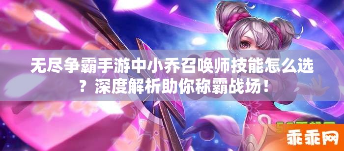 无尽争霸手游中小乔召唤师技能怎么选？深度解析助你称霸战场！