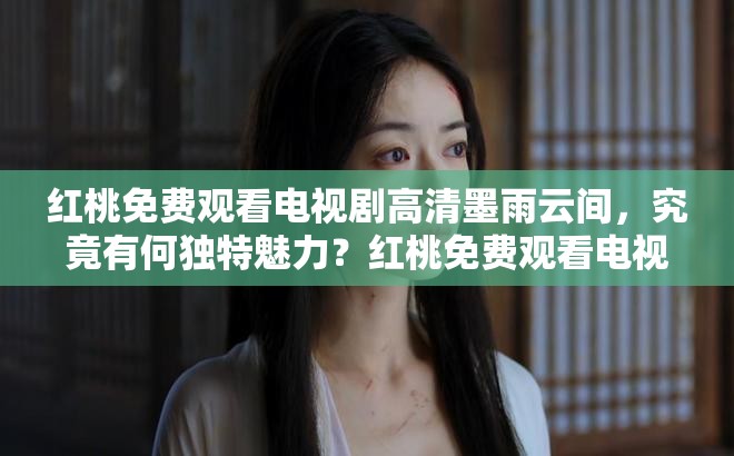 红桃免费观看电视剧高清墨雨云间，究竟有何独特魅力？红桃免费观看电视剧高清墨雨云间，为何能吸引众多观众？红桃免费观看电视剧高清墨雨云间，精彩剧情你知道多少？