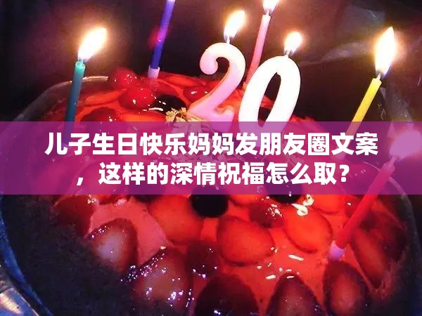 儿子生日快乐妈妈发朋友圈文案，这样的深情祝福怎么取？