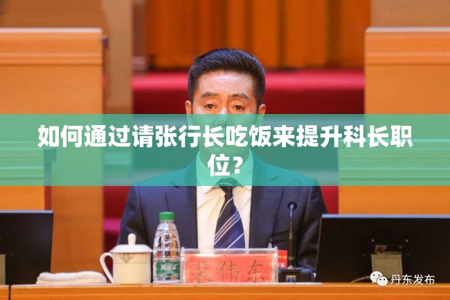 如何通过请张行长吃饭来提升科长职位？