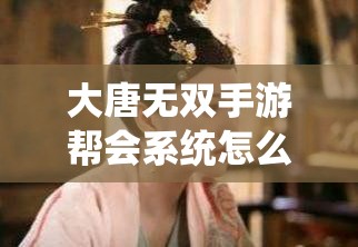 大唐无双手游帮会系统怎么玩？详细玩法介绍引发期待！