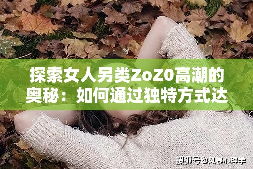 探索女人另类ZoZ0高潮的奥秘：如何通过独特方式达到极致愉悦体验？