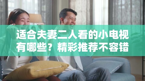 适合夫妻二人看的小电视有哪些？精彩推荐不容错过或者：夫妻二人想看小电视，哪些是超棒的选择？快来看看吧