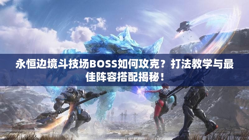 永恒边境斗技场BOSS如何攻克？打法教学与最佳阵容搭配揭秘！