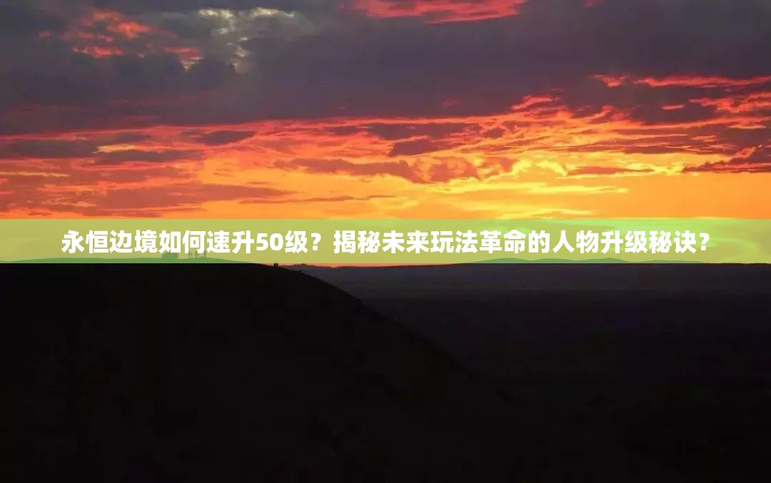 永恒边境如何速升50级？揭秘未来玩法革命的人物升级秘诀？