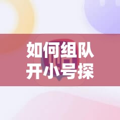 如何组队开小号探索经验暴增秘籍，实现高效升级狗粮新策略？