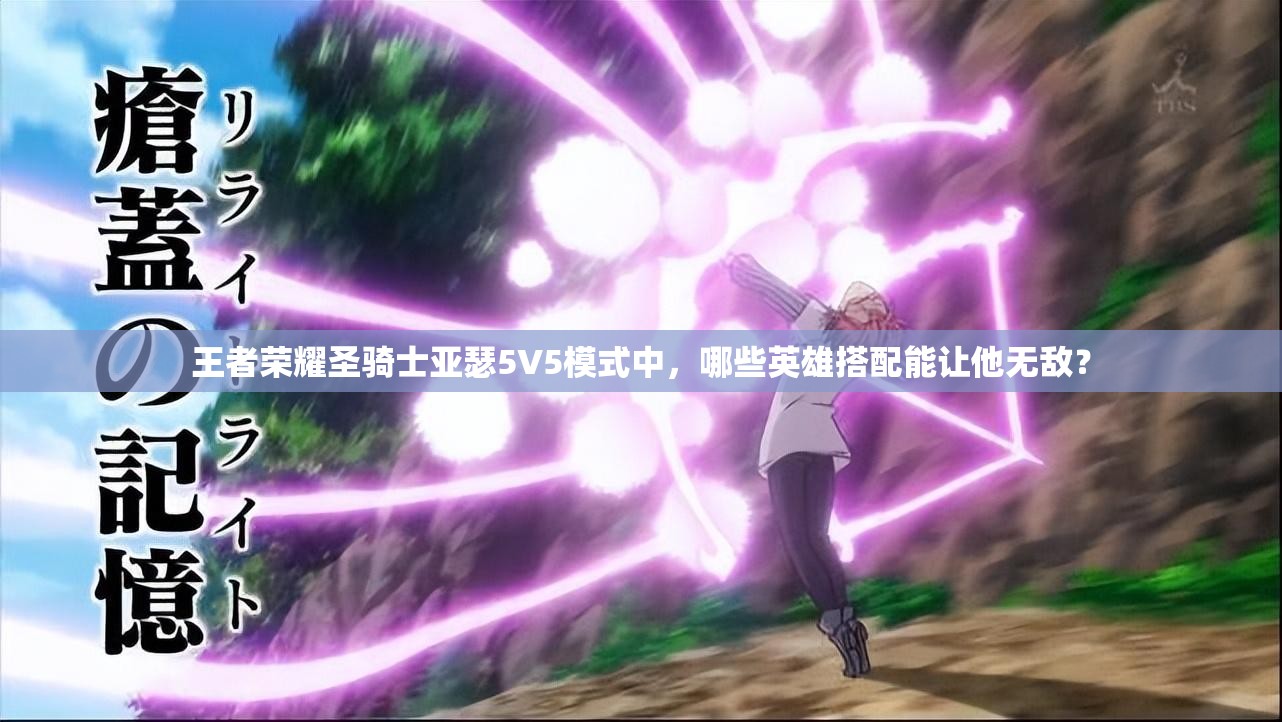 王者荣耀圣骑士亚瑟5V5模式中，哪些英雄搭配能让他无敌？