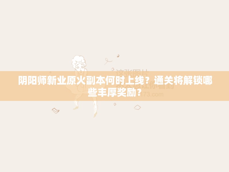 阴阳师新业原火副本何时上线？通关将解锁哪些丰厚奖励？