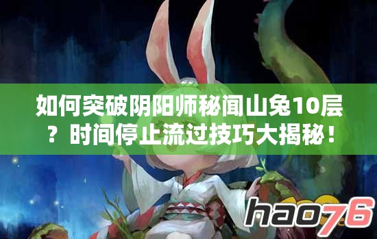 如何突破阴阳师秘闻山兔10层？时间停止流过技巧大揭秘！