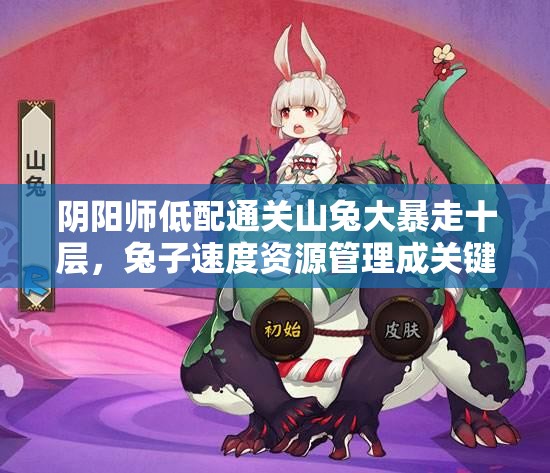 阴阳师低配通关山兔大暴走十层，兔子速度资源管理成关键疑问？