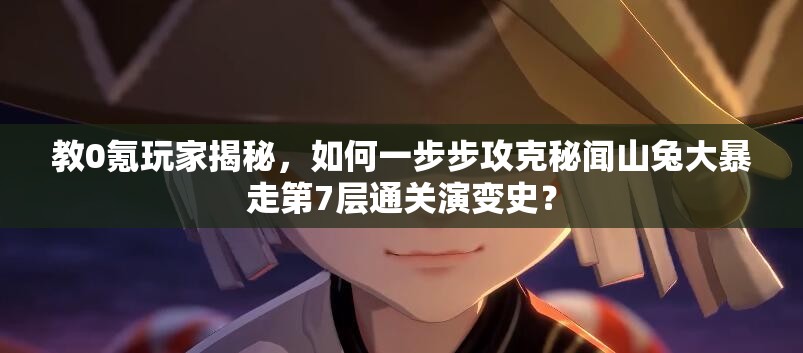 教0氪玩家揭秘，如何一步步攻克秘闻山兔大暴走第7层通关演变史？