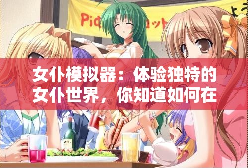 女仆模拟器：体验独特的女仆世界，你知道如何在游戏中尽情畅玩吗？