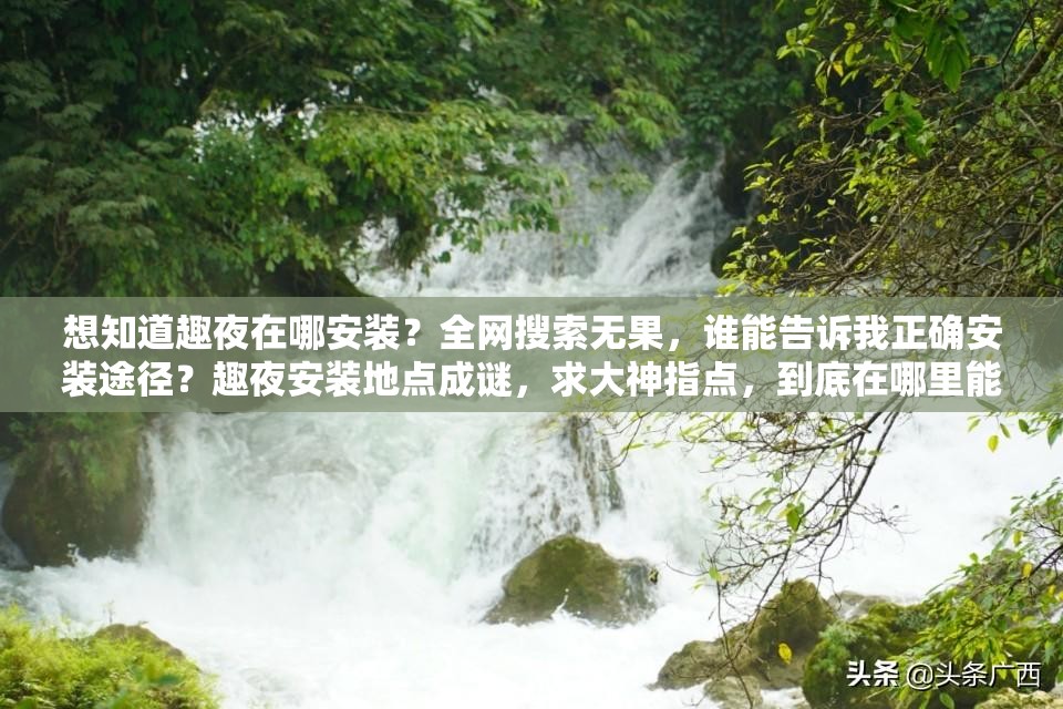 想知道趣夜在哪安装？全网搜索无果，谁能告诉我正确安装途径？趣夜安装地点成谜，求大神指点，到底在哪里能够成功安装趣夜？众人皆求：趣夜在哪里安装？谁能给出准确清晰的安装位置指引？