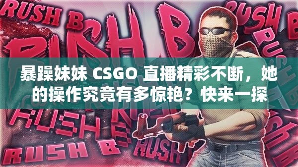 暴躁妹妹 CSGO 直播精彩不断，她的操作究竟有多惊艳？快来一探究竟