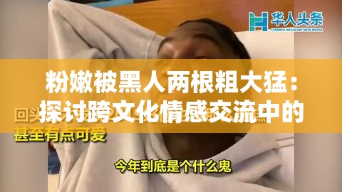 粉嫩被黑人两根粗大猛：探讨跨文化情感交流中的真实故事与深刻体验