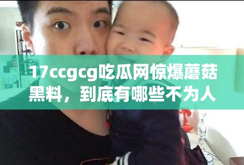 17ccgcg吃瓜网惊爆蘑菇黑料，到底有哪些不为人知的秘密？快来一探究竟