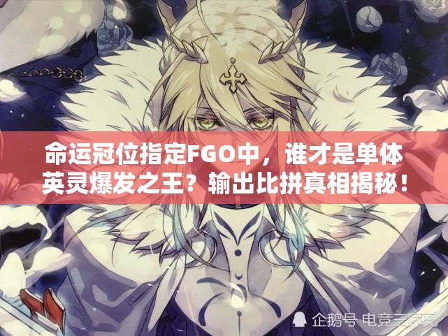 命运冠位指定FGO中，谁才是单体英灵爆发之王？输出比拼真相揭秘！