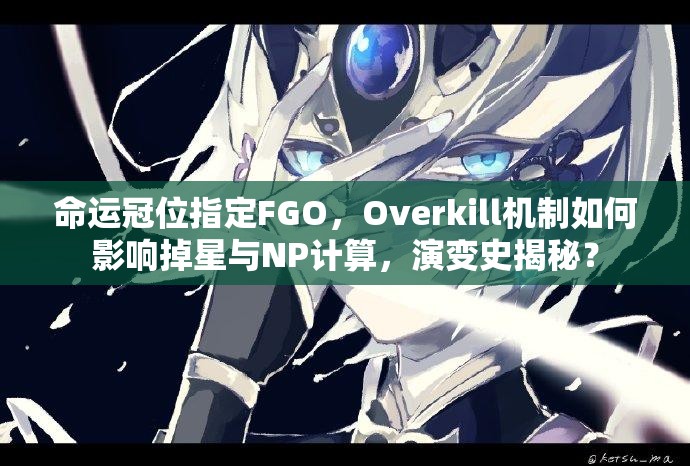 命运冠位指定FGO，Overkill机制如何影响掉星与NP计算，演变史揭秘？