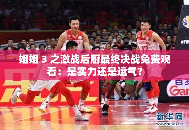 姐姐 3 之激战后厨最终决战免费观看：是实力还是运气？