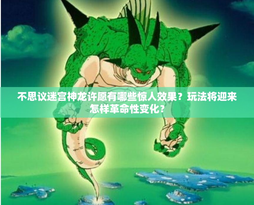 不思议迷宫神龙许愿有哪些惊人效果？玩法将迎来怎样革命性变化？