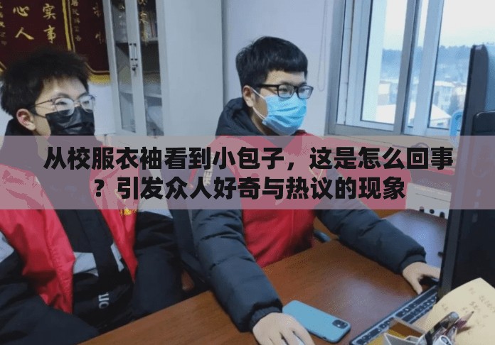 从校服衣袖看到小包子，这是怎么回事？引发众人好奇与热议的现象