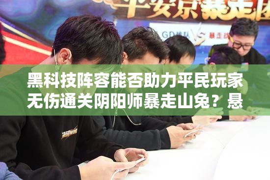 黑科技阵容能否助力平民玩家无伤通关阴阳师暴走山兔？悬念揭秘！