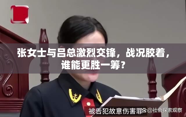 张女士与吕总激烈交锋，战况胶着，谁能更胜一筹？