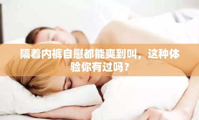 隔着内裤自慰都能爽到叫，这种体验你有过吗？