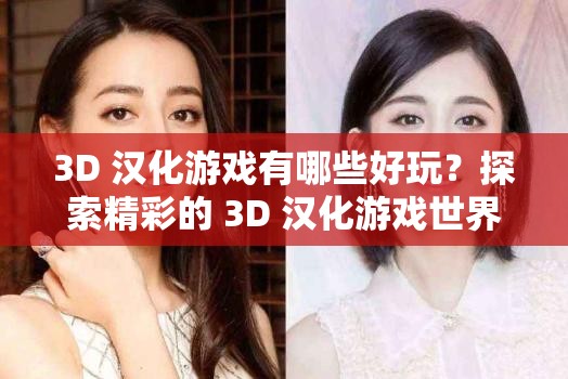 3D 汉化游戏有哪些好玩？探索精彩的 3D 汉化游戏世界，你不可错过的游戏宝藏